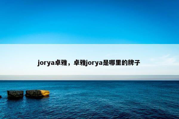 jorya卓雅，卓雅jorya是哪里的牌子