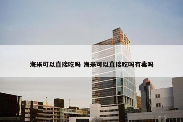 海米可以直接吃吗 海米可以直接吃吗有毒吗