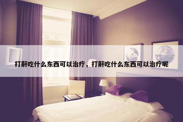 打鼾吃什么东西可以治疗，打鼾吃什么东西可以治疗呢