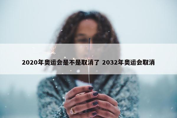 2020年奥运会是不是取消了 2032年奥运会取消