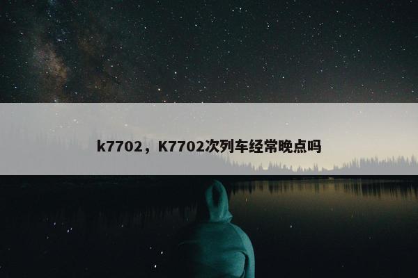 k7702，K7702次列车经常晚点吗