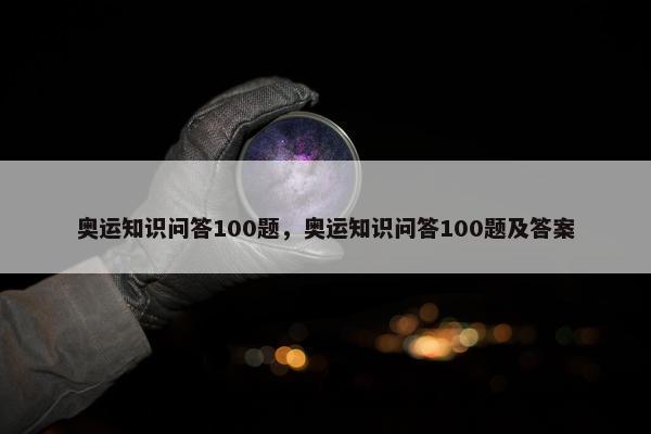 奥运知识问答100题，奥运知识问答100题及答案