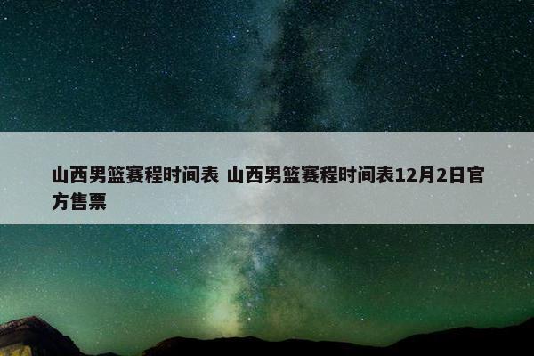 山西男篮赛程时间表 山西男篮赛程时间表12月2日官方售票