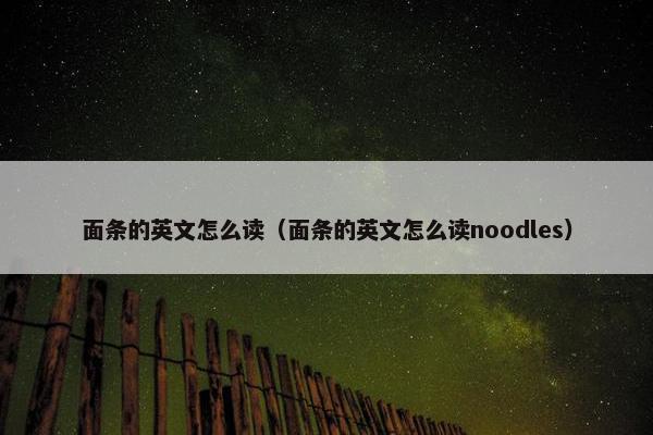 面条的英文怎么读（面条的英文怎么读noodles）