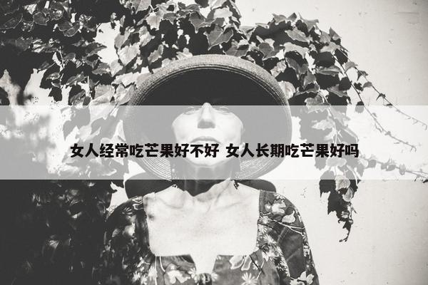 女人经常吃芒果好不好 女人长期吃芒果好吗