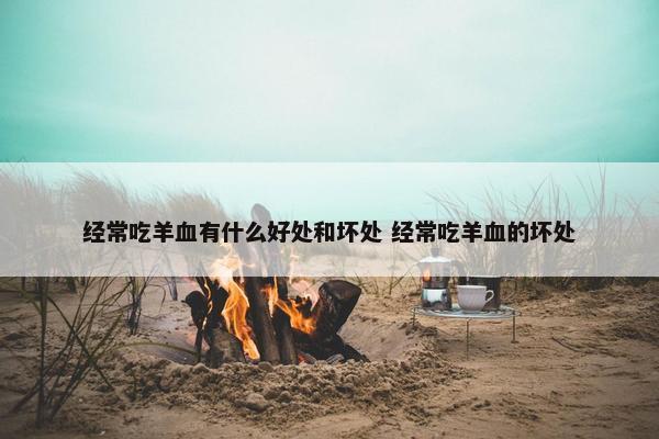 经常吃羊血有什么好处和坏处 经常吃羊血的坏处