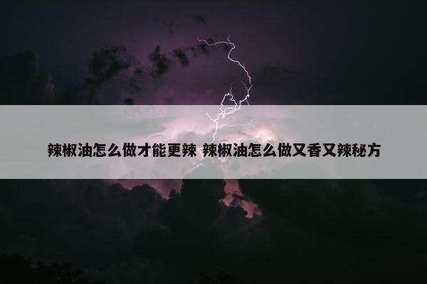 辣椒油怎么做才能更辣 辣椒油怎么做又香又辣秘方