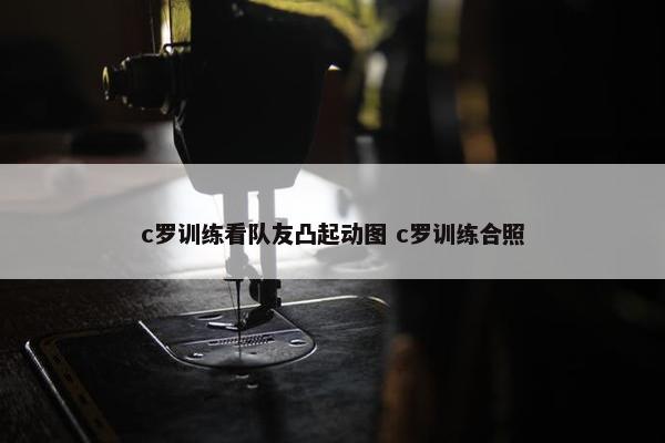 c罗训练看队友凸起动图 c罗训练合照