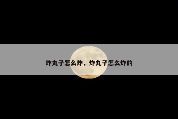 炸丸子怎么炸，炸丸子怎么炸的