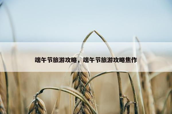 端午节旅游攻略，端午节旅游攻略焦作