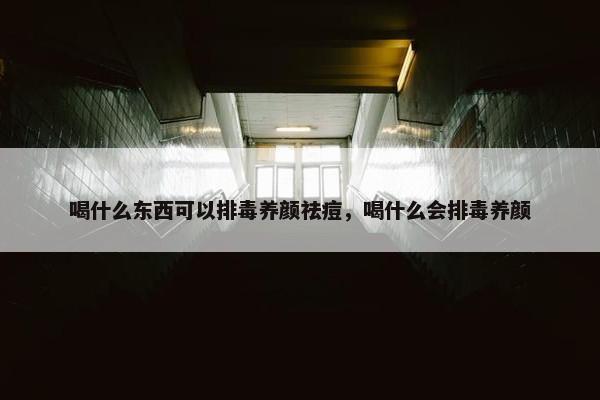 喝什么东西可以排毒养颜祛痘，喝什么会排毒养颜