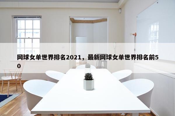 网球女单世界排名2021，最新网球女单世界排名前50