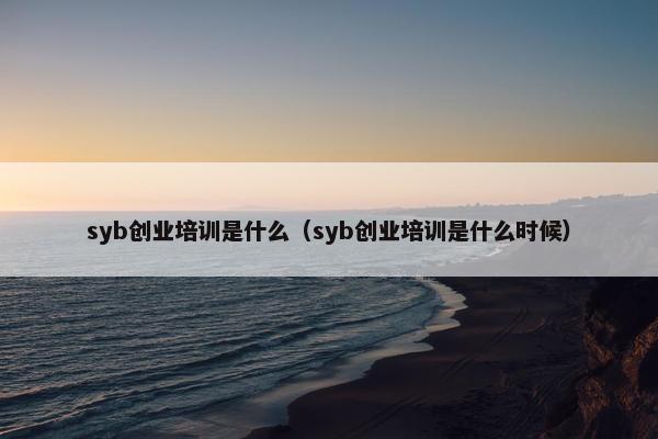 syb创业培训是什么（syb创业培训是什么时候）