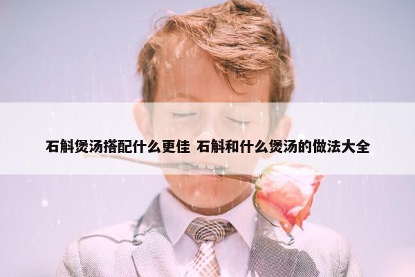 石斛煲汤搭配什么更佳 石斛和什么煲汤的做法大全