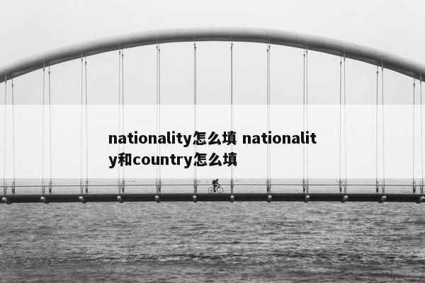 nationality怎么填 nationality和country怎么填