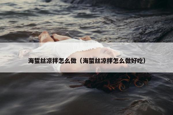 海蜇丝凉拌怎么做（海蜇丝凉拌怎么做好吃）