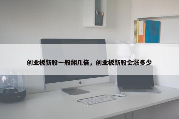 创业板新股一般翻几倍，创业板新股会涨多少