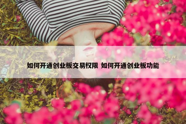 如何开通创业板交易权限 如何开通创业板功能