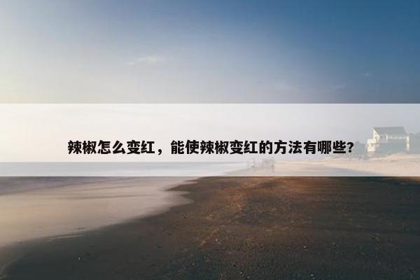 辣椒怎么变红，能使辣椒变红的方法有哪些?