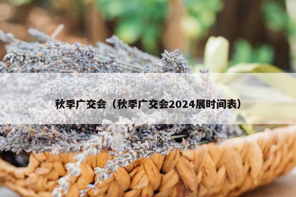 秋季广交会（秋季广交会2024展时间表）