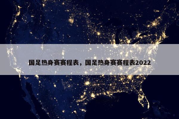 国足热身赛赛程表，国足热身赛赛程表2022