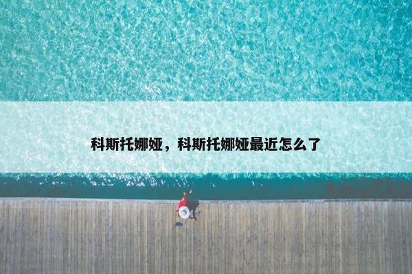 科斯托娜娅，科斯托娜娅最近怎么了