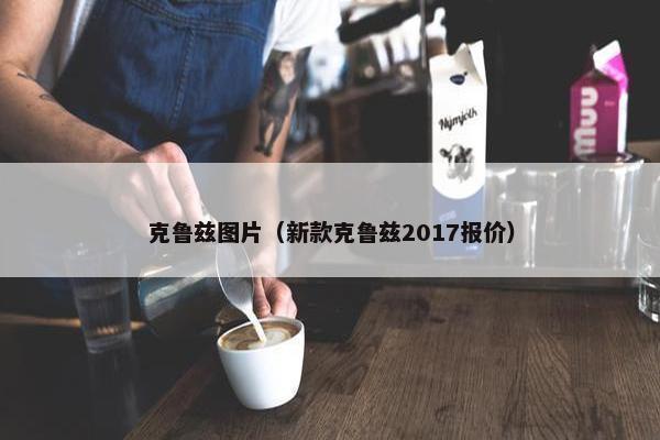 克鲁兹图片（新款克鲁兹2017报价）