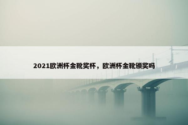 2021欧洲杯金靴奖杯，欧洲杯金靴颁奖吗