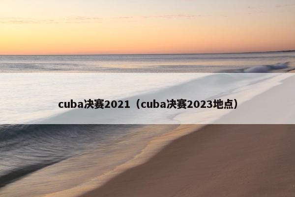 cuba决赛2021（cuba决赛2023地点）