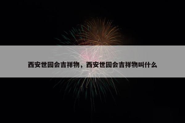 西安世园会吉祥物，西安世园会吉祥物叫什么