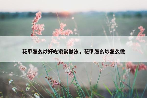 花甲怎么炒好吃家常做法，花甲怎么炒怎么做