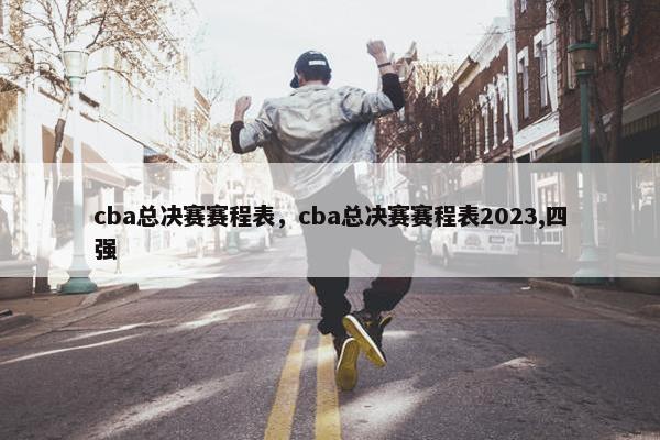 cba总决赛赛程表，cba总决赛赛程表2023,四强