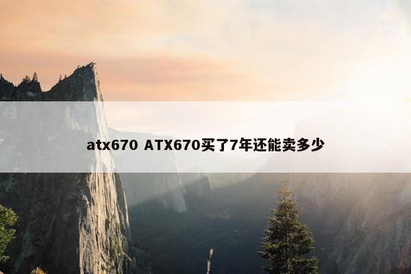 atx670 ATX670买了7年还能卖多少