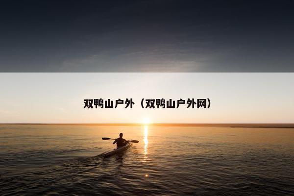 双鸭山户外（双鸭山户外网）