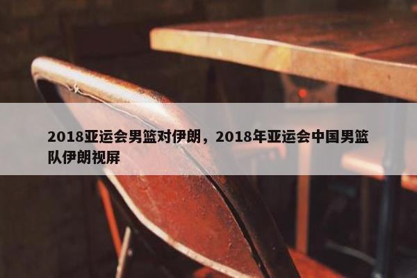 2018亚运会男篮对伊朗，2018年亚运会中国男篮队伊朗视屏