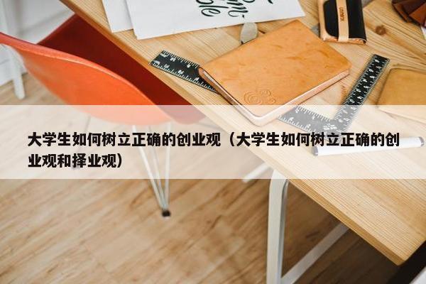 大学生如何树立正确的创业观（大学生如何树立正确的创业观和择业观）