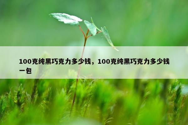 100克纯黑巧克力多少钱，100克纯黑巧克力多少钱一包