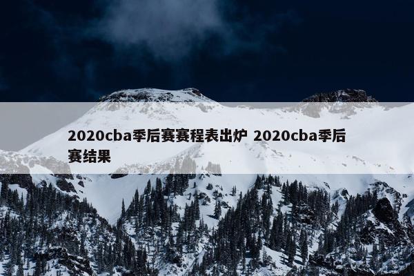 2020cba季后赛赛程表出炉 2020cba季后赛结果