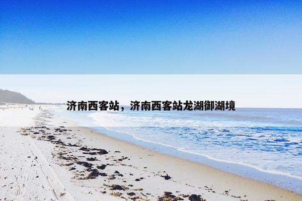 济南西客站，济南西客站龙湖御湖境