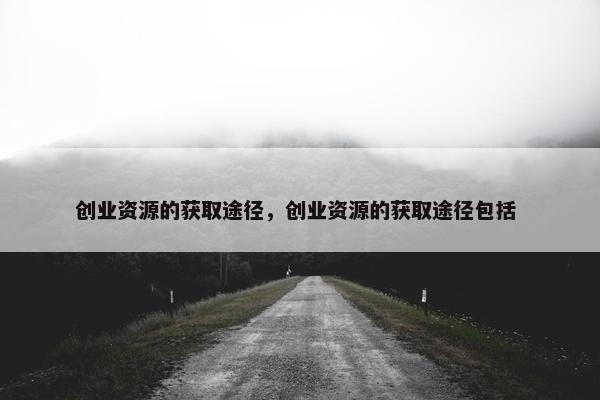 创业资源的获取途径，创业资源的获取途径包括 