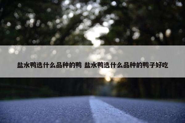 盐水鸭选什么品种的鸭 盐水鸭选什么品种的鸭子好吃