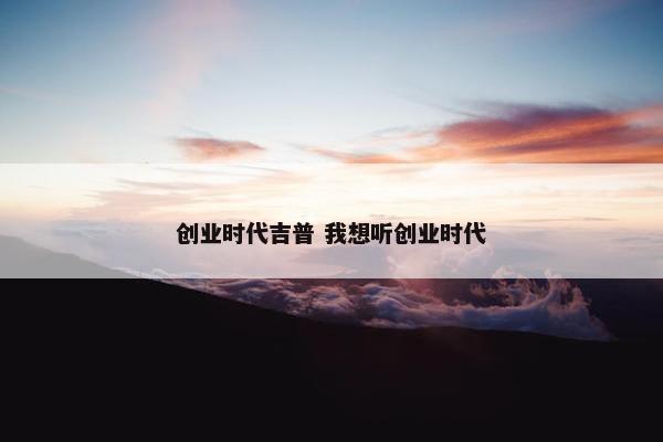 创业时代吉普 我想听创业时代