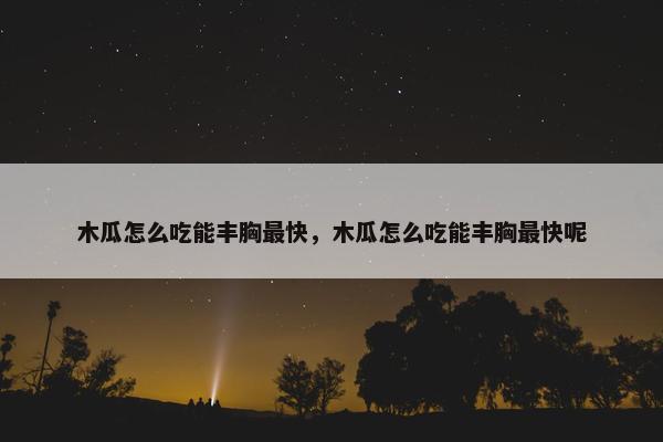 木瓜怎么吃能丰胸最快，木瓜怎么吃能丰胸最快呢