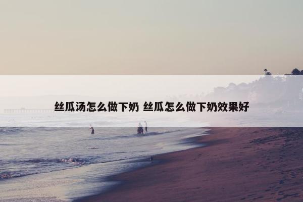 丝瓜汤怎么做下奶 丝瓜怎么做下奶效果好