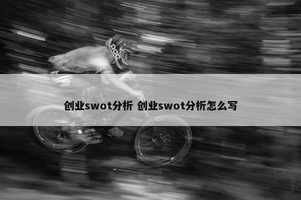 创业swot分析 创业swot分析怎么写