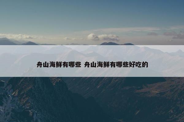 舟山海鲜有哪些 舟山海鲜有哪些好吃的