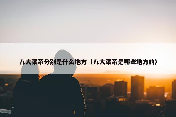 八大菜系分别是什么地方（八大菜系是哪些地方的）