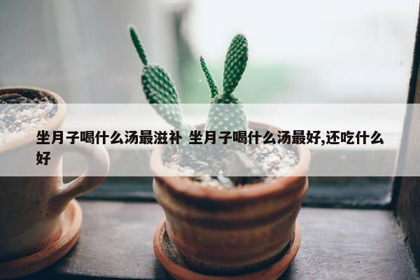 坐月子喝什么汤最滋补 坐月子喝什么汤最好,还吃什么好