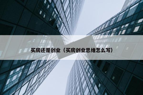 买房还是创业（买房创业思维怎么写）