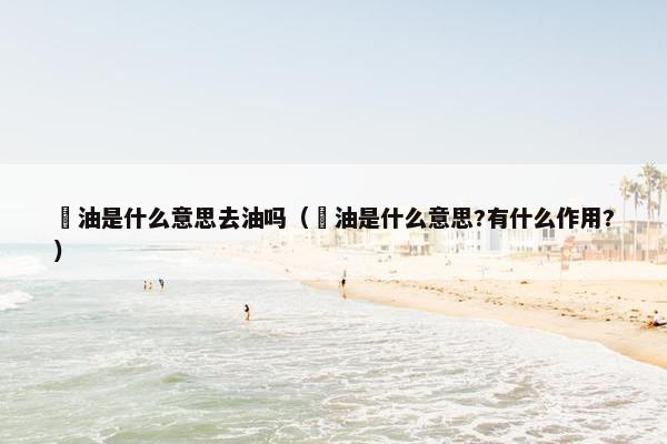 焗油是什么意思去油吗（焗油是什么意思?有什么作用?）